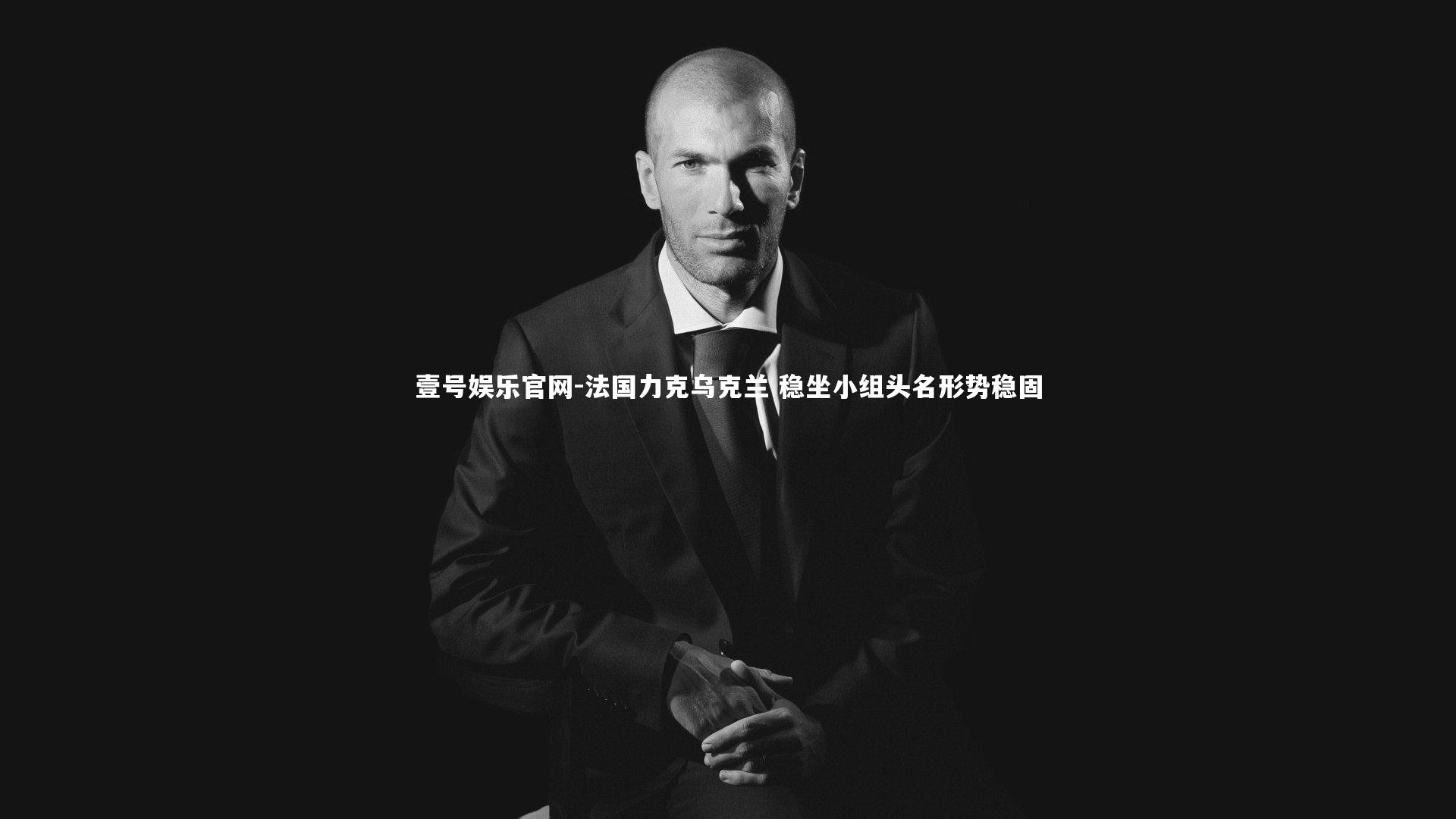 壹号娱乐官网-法国力克乌克兰 稳坐小组头名形势稳固