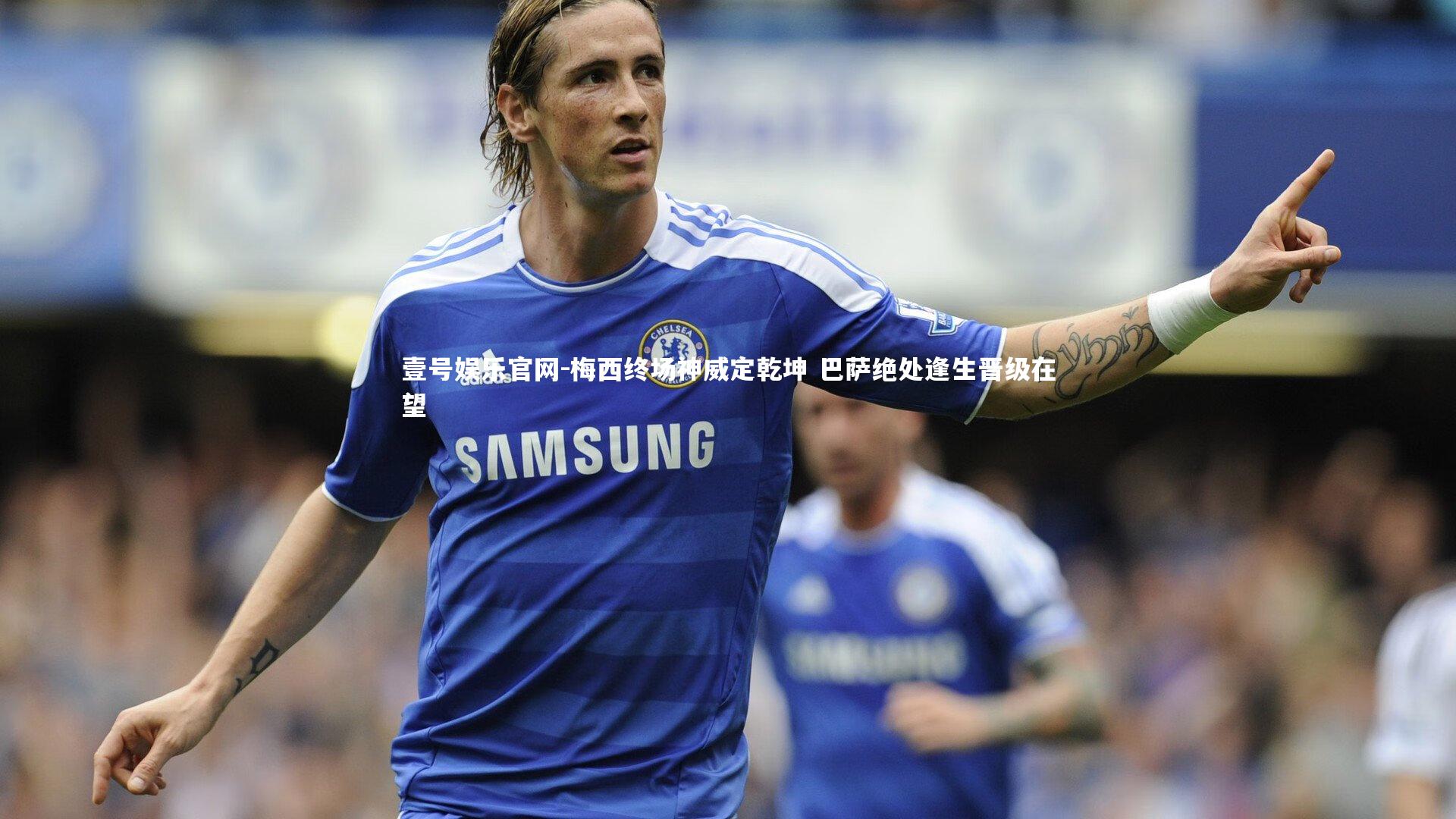 壹号娱乐官网-梅西终场神威定乾坤 巴萨绝处逢生晋级在望